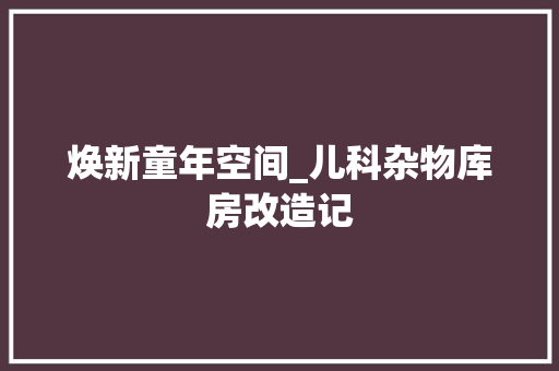 焕新童年空间_儿科杂物库房改造记