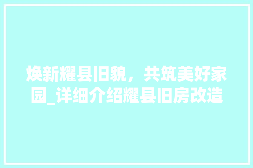 焕新耀县旧貌，共筑美好家园_详细介绍耀县旧房改造政策