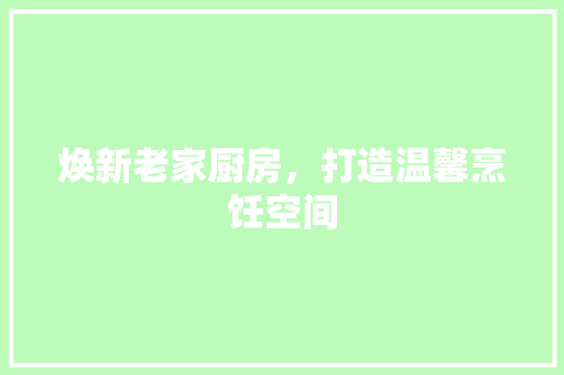 焕新老家厨房，打造温馨烹饪空间