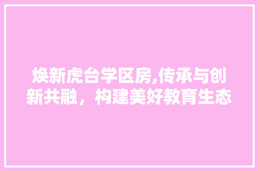 焕新虎台学区房,传承与创新共融，构建美好教育生态圈
