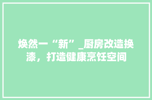 焕然一“新”_厨房改造换漆，打造健康烹饪空间