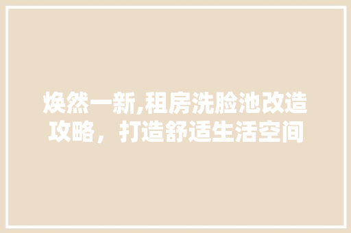 焕然一新,租房洗脸池改造攻略，打造舒适生活空间