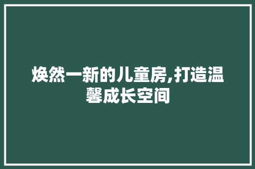 焕然一新的儿童房,打造温馨成长空间