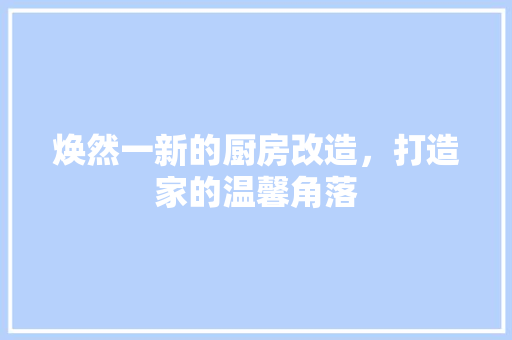 焕然一新的厨房改造，打造家的温馨角落