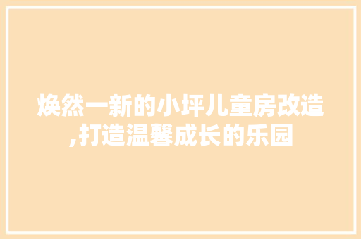 焕然一新的小坪儿童房改造,打造温馨成长的乐园 居家维修