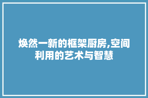 焕然一新的框架厨房,空间利用的艺术与智慧