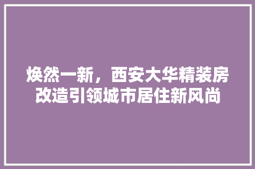焕然一新，西安大华精装房改造引领城市居住新风尚