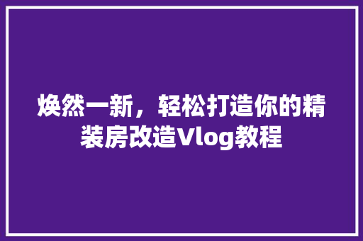 焕然一新，轻松打造你的精装房改造Vlog教程