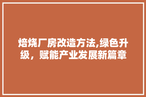 焙烧厂房改造方法,绿色升级，赋能产业发展新篇章
