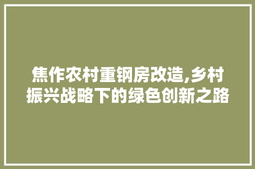 焦作农村重钢房改造,乡村振兴战略下的绿色创新之路