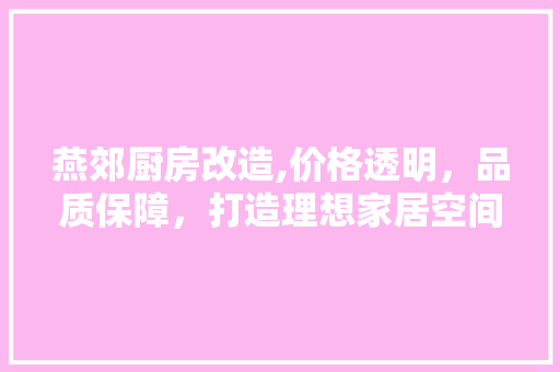 燕郊厨房改造,价格透明，品质保障，打造理想家居空间