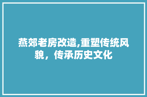 燕郊老房改造,重塑传统风貌，传承历史文化
