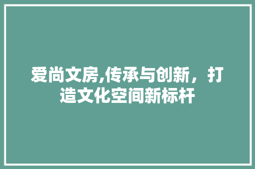 爱尚文房,传承与创新，打造文化空间新标杆
