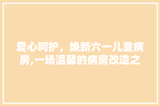 爱心呵护，焕新六一儿童病房,一场温馨的病房改造之旅