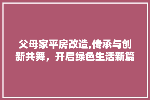父母家平房改造,传承与创新共舞，开启绿色生活新篇章