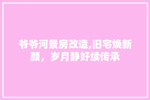 爷爷河景房改造,旧宅焕新颜，岁月静好续传承