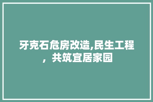 牙克石危房改造,民生工程，共筑宜居家园