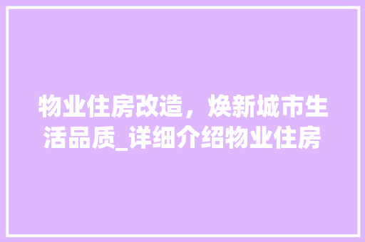 物业住房改造，焕新城市生活品质_详细介绍物业住房改造的必要性与实施路径