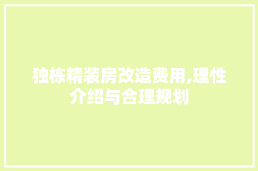独栋精装房改造费用,理性介绍与合理规划