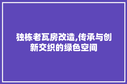 独栋老瓦房改造,传承与创新交织的绿色空间