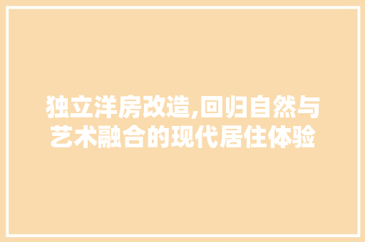 独立洋房改造,回归自然与艺术融合的现代居住体验