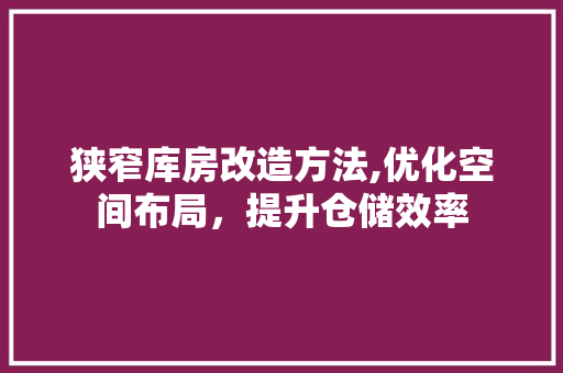 狭窄库房改造方法,优化空间布局，提升仓储效率