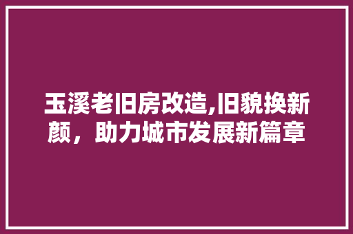 玉溪老旧房改造,旧貌换新颜，助力城市发展新篇章