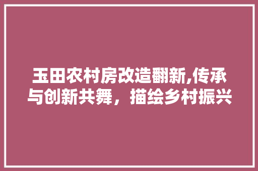 玉田农村房改造翻新,传承与创新共舞，描绘乡村振兴新画卷