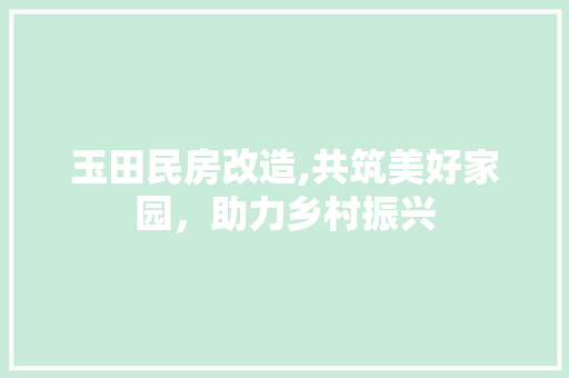 玉田民房改造,共筑美好家园，助力乡村振兴