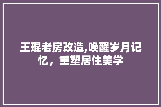 王琨老房改造,唤醒岁月记忆，重塑居住美学