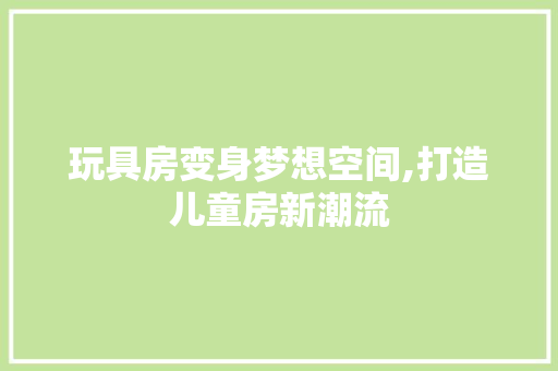 玩具房变身梦想空间,打造儿童房新潮流