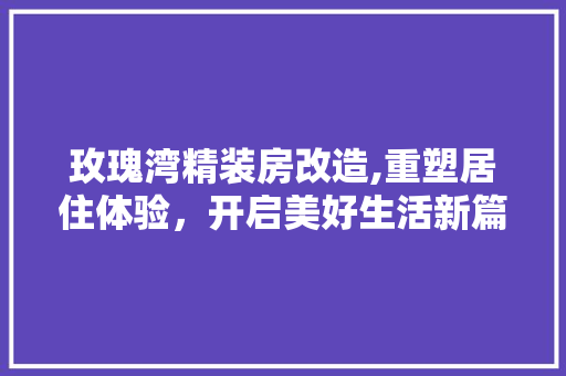 玫瑰湾精装房改造,重塑居住体验，开启美好生活新篇章
