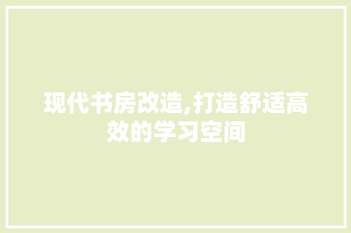 现代书房改造,打造舒适高效的学习空间