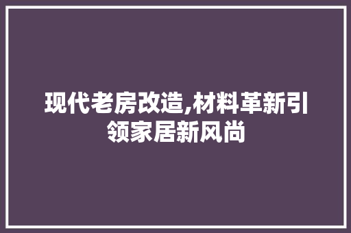 现代老房改造,材料革新引领家居新风尚
