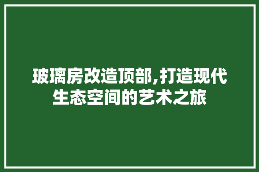 玻璃房改造顶部,打造现代生态空间的艺术之旅