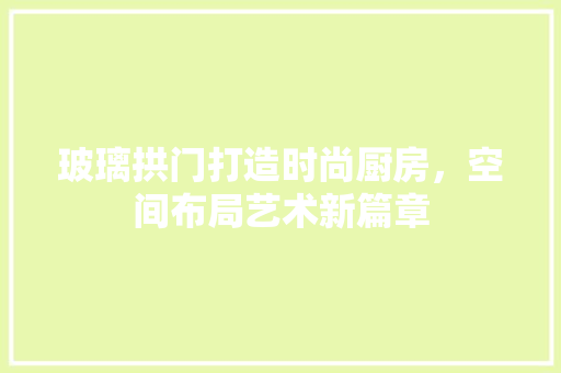 玻璃拱门打造时尚厨房，空间布局艺术新篇章