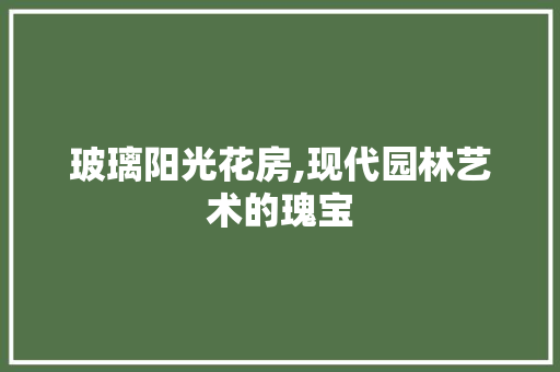 玻璃阳光花房,现代园林艺术的瑰宝 墙体维修