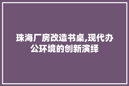 珠海厂房改造书桌,现代办公环境的创新演绎