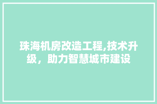 珠海机房改造工程,技术升级，助力智慧城市建设