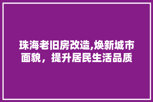 珠海老旧房改造,焕新城市面貌，提升居民生活品质