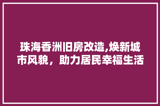 珠海香洲旧房改造,焕新城市风貌，助力居民幸福生活