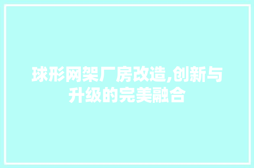 球形网架厂房改造,创新与升级的完美融合