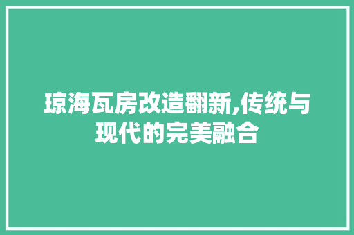 琼海瓦房改造翻新,传统与现代的完美融合