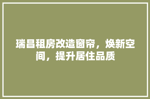瑞昌租房改造窗帘，焕新空间，提升居住品质