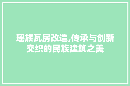 瑶族瓦房改造,传承与创新交织的民族建筑之美