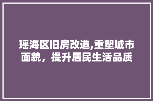 瑶海区旧房改造,重塑城市面貌，提升居民生活品质