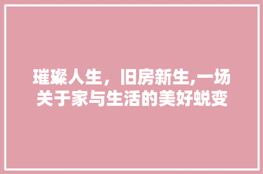 璀璨人生，旧房新生,一场关于家与生活的美好蜕变