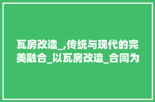 瓦房改造_,传统与现代的完美融合_以瓦房改造_合同为例