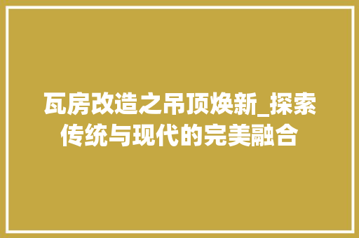 瓦房改造之吊顶焕新_探索传统与现代的完美融合