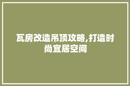 瓦房改造吊顶攻略,打造时尚宜居空间